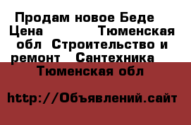 Продам новое Беде. › Цена ­ 6 500 - Тюменская обл. Строительство и ремонт » Сантехника   . Тюменская обл.